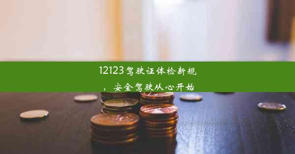 12123驾驶证体检新规，安全驾驶从心开始