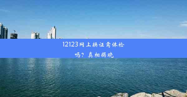 12123网上换证需体检吗？真相揭晓