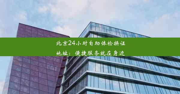 北京24小时自助体检换证地址：便捷服务就在身边