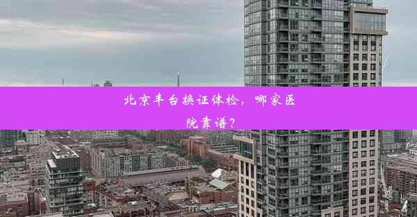 北京丰台换证体检，哪家医院靠谱？