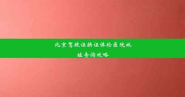 北京驾驶证换证体检医院地址查询攻略