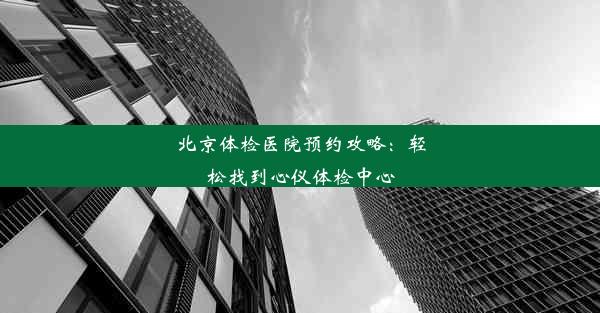 北京体检医院预约攻略：轻松找到心仪体检中心