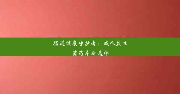 <b>肠道健康守护者：成人益生菌药片新选择</b>