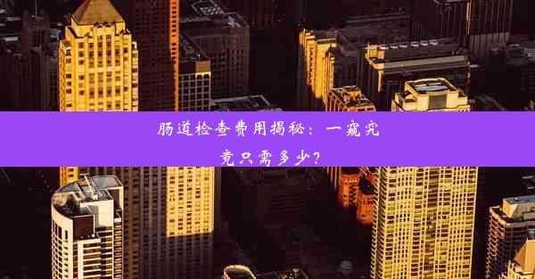 肠道检查费用揭秘：一窥究竟只需多少？