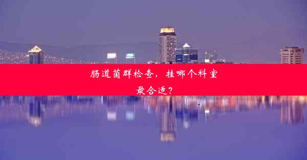 <b>肠道菌群检查，挂哪个科室最合适？</b>