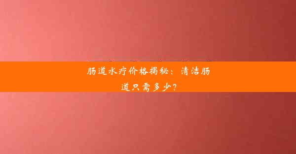 肠道水疗价格揭秘：清洁肠道只需多少？