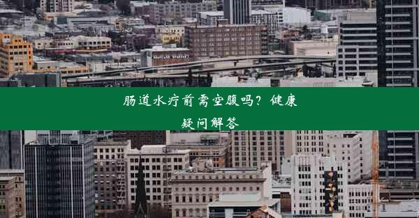 肠道水疗前需空腹吗？健康疑问解答