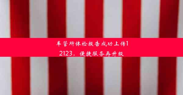 车管所体检报告成功上传12123，便捷服务再升级