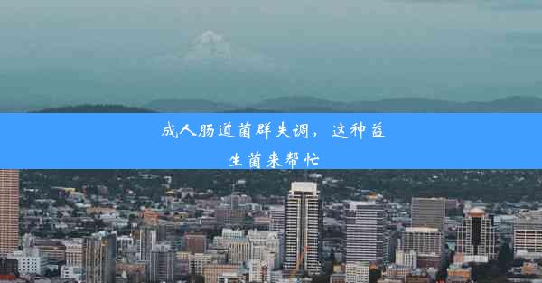 <b>成人肠道菌群失调，这种益生菌来帮忙</b>