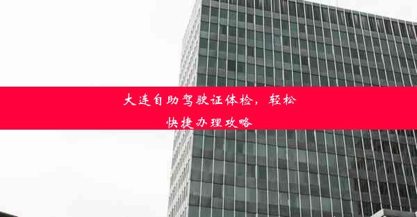 大连自助驾驶证体检，轻松快捷办理攻略