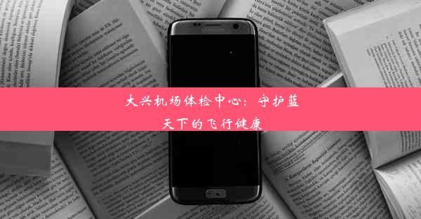 大兴机场体检中心：守护蓝天下的飞行健康