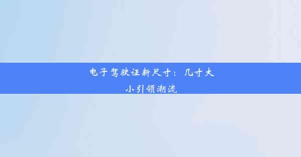 电子驾驶证新尺寸：几寸大小引领潮流