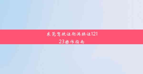 东莞驾驶证期满换证12123操作指南