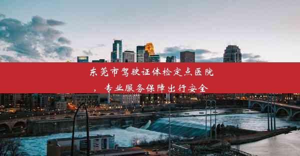 东莞市驾驶证体检定点医院，专业服务保障出行安全