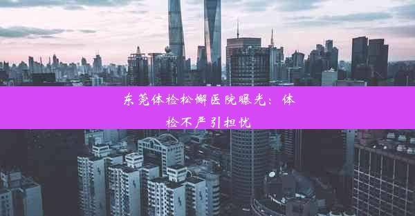 东莞体检松懈医院曝光：体检不严引担忧