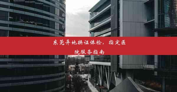 东莞异地换证体检，指定医院服务指南