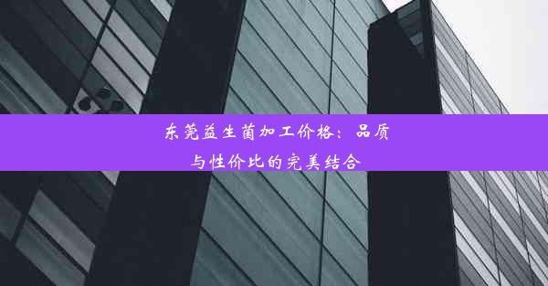 东莞益生菌加工价格：品质与性价比的完美结合