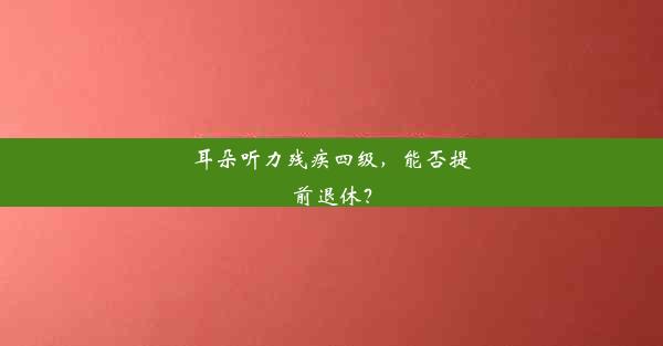 <b>耳朵听力残疾四级，能否提前退休？</b>