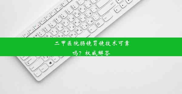 二甲医院肠镜胃镜技术可靠吗？权威解答