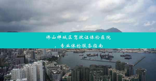 <b>佛山禅城区驾驶证体检医院，专业体检服务指南</b>