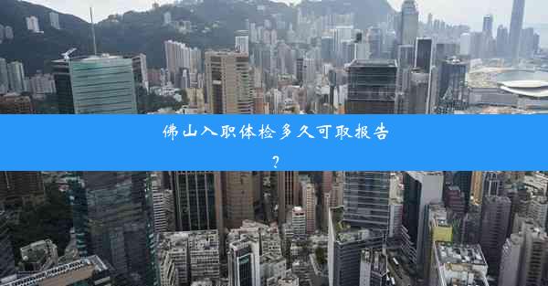 佛山入职体检多久可取报告？