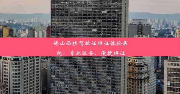 <b>佛山西樵驾驶证换证体检医院：专业服务，便捷换证</b>