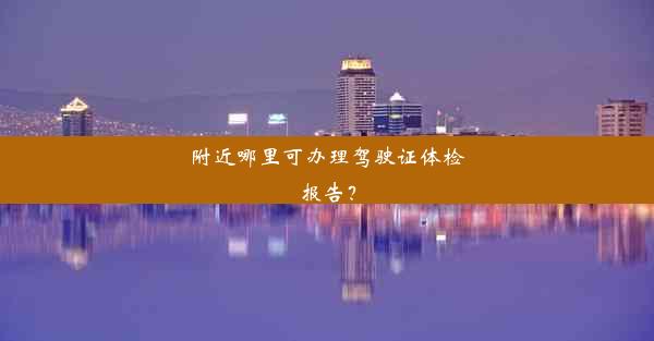 <b>附近哪里可办理驾驶证体检报告？</b>