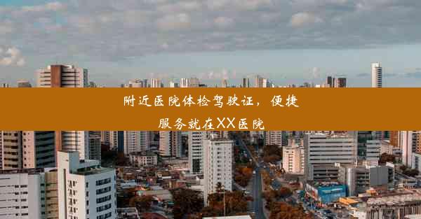 附近医院体检驾驶证，便捷服务就在XX医院