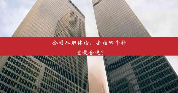 <b>公司入职体检，去挂哪个科室最合适？</b>