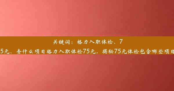 <b>关键词：格力入职体检、75元、查什么项目格力入职体检75元，揭秘75元体检包含哪些项目</b>