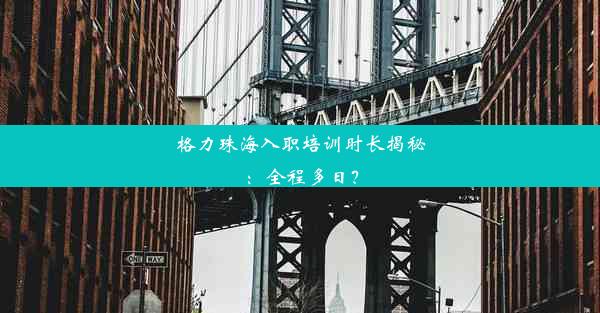 格力珠海入职培训时长揭秘：全程多日？