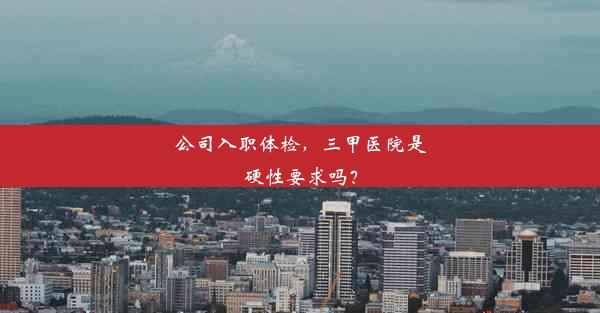 <b>公司入职体检，三甲医院是硬性要求吗？</b>