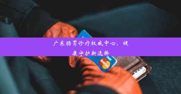 广东肠胃诊疗权威中心，健康守护新选择