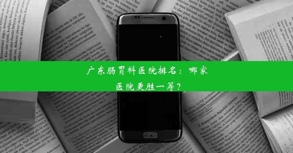 广东肠胃科医院排名：哪家医院更胜一筹？