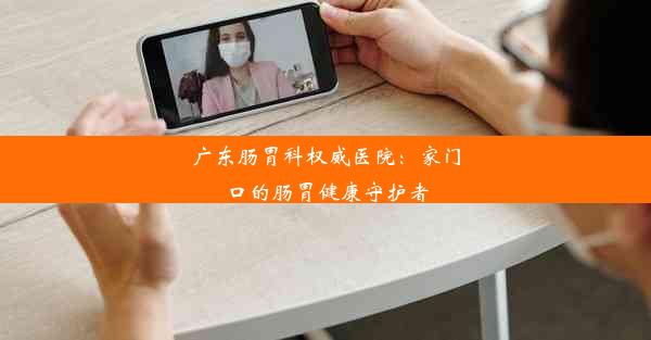 广东肠胃科权威医院：家门口的肠胃健康守护者