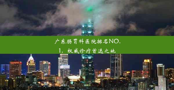 <b>广东肠胃科医院排名NO.1，权威诊疗首选之地</b>