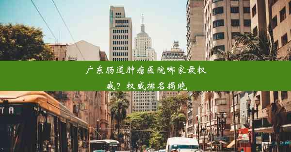 广东肠道肿瘤医院哪家最权威？权威排名揭晓