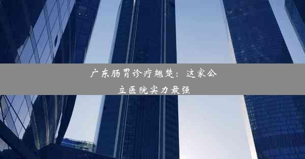 广东肠胃诊疗翘楚：这家公立医院实力最强