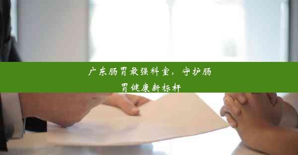 广东肠胃最强科室，守护肠胃健康新标杆