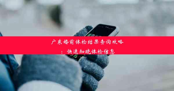 广东婚前体检结果查询攻略：快速知晓体检信息