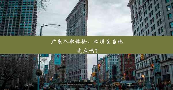 <b>广东入职体检，必须在当地完成吗？</b>