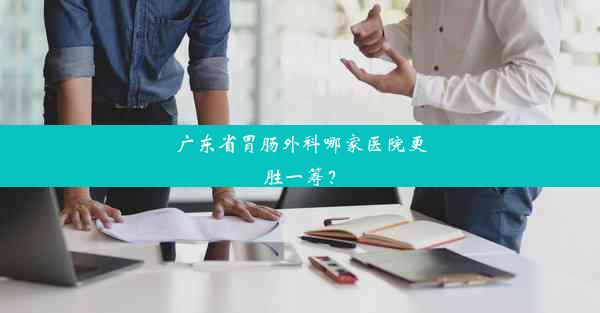 广东省胃肠外科哪家医院更胜一筹？