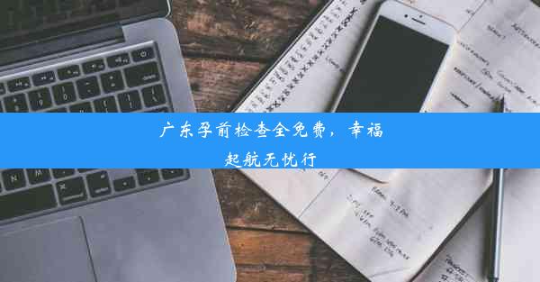 广东孕前检查全免费，幸福起航无忧行