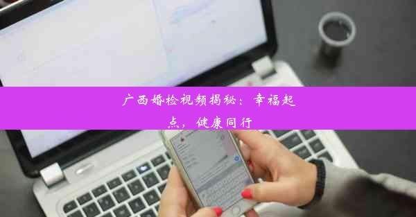 广西婚检视频揭秘：幸福起点，健康同行