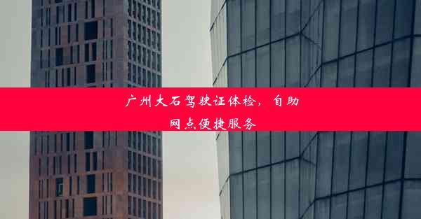 广州大石驾驶证体检，自助网点便捷服务