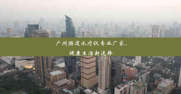 <b>广州肠道水疗仪专业厂家，健康生活新选择</b>