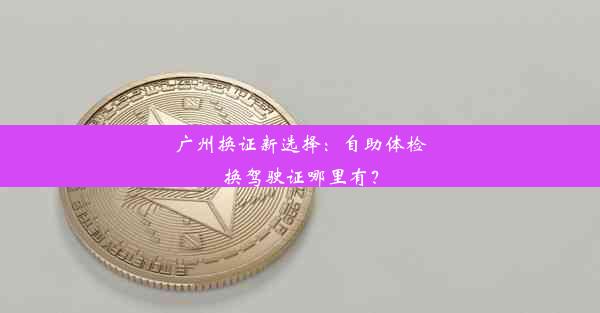 广州换证新选择：自助体检换驾驶证哪里有？