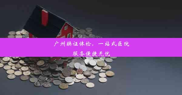 广州换证体检，一站式医院服务便捷无忧