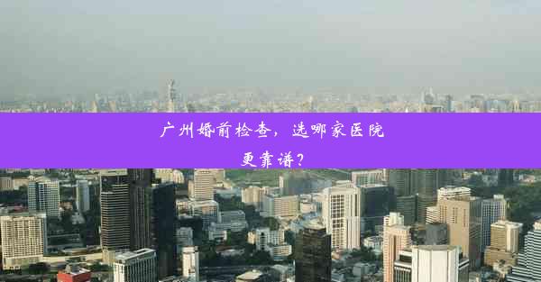 <b>广州婚前检查，选哪家医院更靠谱？</b>