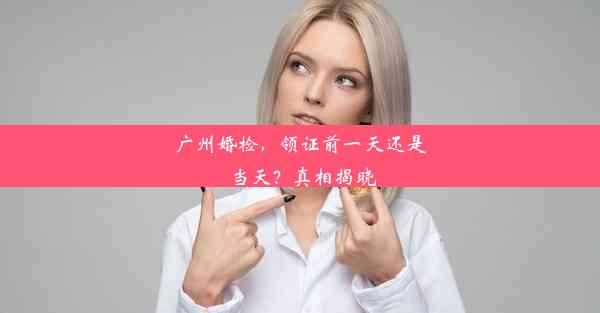 广州婚检，领证前一天还是当天？真相揭晓